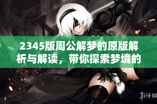 2345版周公解梦的原版解析与解读，带你探索梦境的奥秘与启示
