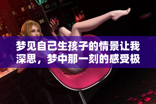梦见自己生孩子的情景让我深思，梦中那一刻的感受极为真实。