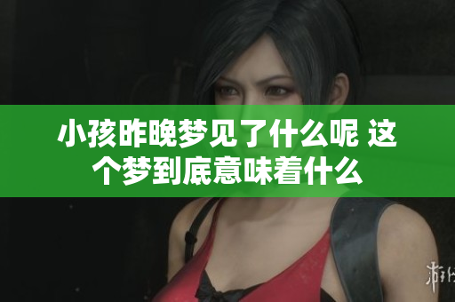小孩昨晚梦见了什么呢 这个梦到底意味着什么