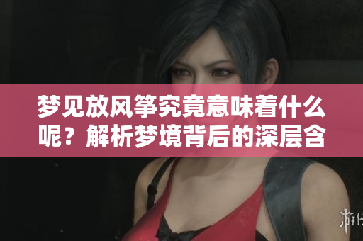 梦见放风筝究竟意味着什么呢？解析梦境背后的深层含义。