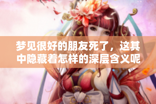 梦见很好的朋友死了，这其中隐藏着怎样的深层含义呢