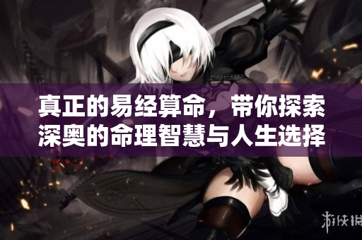真正的易经算命，带你探索深奥的命理智慧与人生选择