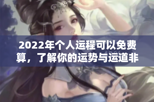 2022年个人运程可以免费算，了解你的运势与运道非常重要