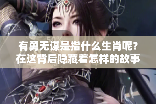 有勇无谋是指什么生肖呢？在这背后隐藏着怎样的故事？