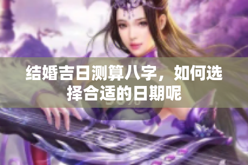 结婚吉日测算八字，如何选择合适的日期呢