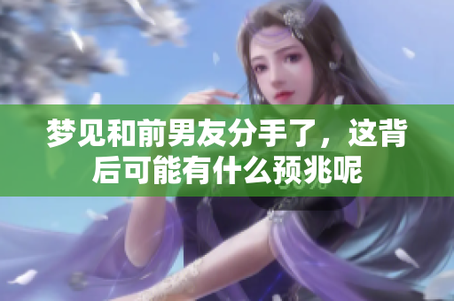 梦见和前男友分手了，这背后可能有什么预兆呢