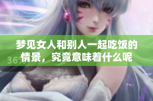 梦见女人和别人一起吃饭的情景，究竟意味着什么呢