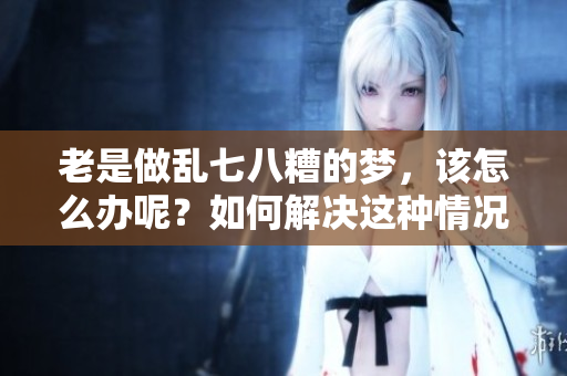 老是做乱七八糟的梦，该怎么办呢？如何解决这种情况呢？