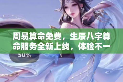 周易算命免费，生辰八字算命服务全新上线，体验不一样的命理解析