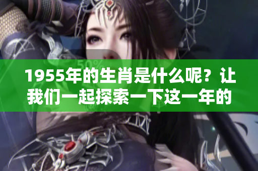 1955年的生肖是什么呢？让我们一起探索一下这一年的属相。