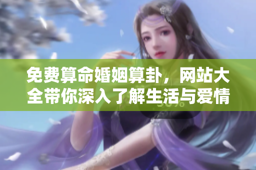 免费算命婚姻算卦，网站大全带你深入了解生活与爱情的奥秘