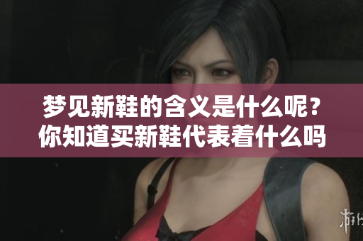 梦见新鞋的含义是什么呢？你知道买新鞋代表着什么吗？