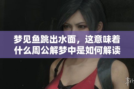 梦见鱼跳出水面，这意味着什么周公解梦中是如何解读的呢