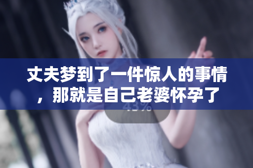 丈夫梦到了一件惊人的事情，那就是自己老婆怀孕了