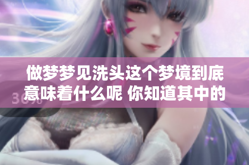做梦梦见洗头这个梦境到底意味着什么呢 你知道其中的深层含义吗