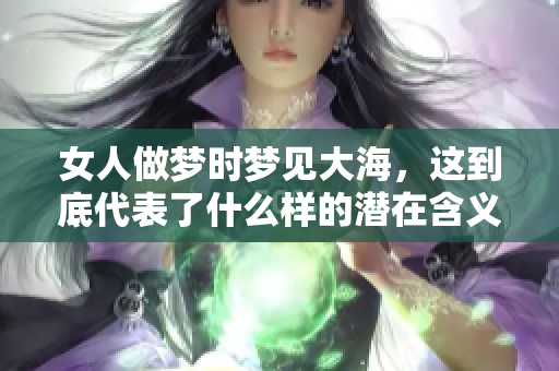 女人做梦时梦见大海，这到底代表了什么样的潜在含义呢