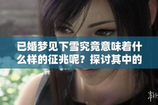 已婚梦见下雪究竟意味着什么样的征兆呢？探讨其中的深层含义与解读。