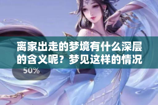 离家出走的梦境有什么深层的含义呢？梦见这样的情况到底意味着什么呢？