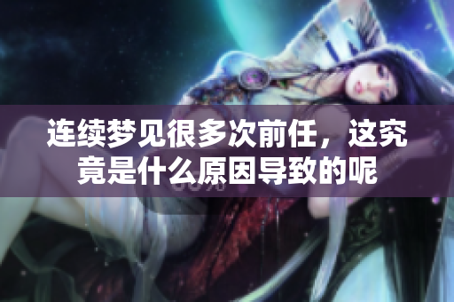 连续梦见很多次前任，这究竟是什么原因导致的呢