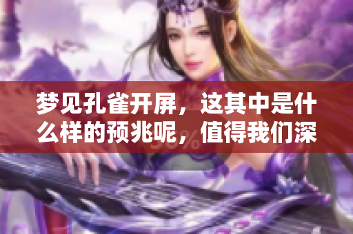 梦见孔雀开屏，这其中是什么样的预兆呢，值得我们深入探讨。