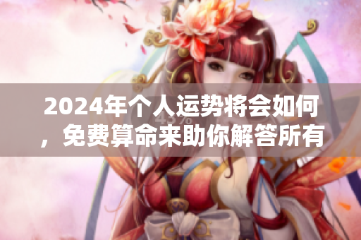 2024年个人运势将会如何，免费算命来助你解答所有疑惑