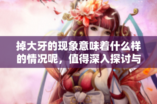 掉大牙的现象意味着什么样的情况呢，值得深入探讨与理解。