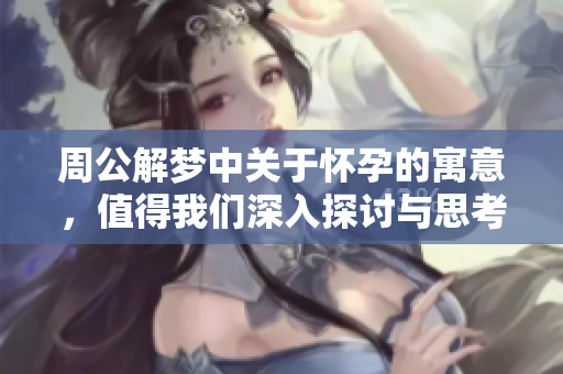 周公解梦中关于怀孕的寓意，值得我们深入探讨与思考
