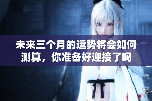 未来三个月的运势将会如何测算，你准备好迎接了吗