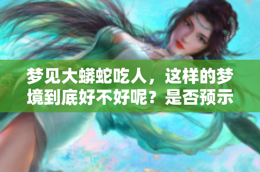 梦见大蟒蛇吃人，这样的梦境到底好不好呢？是否预示着什么呢？