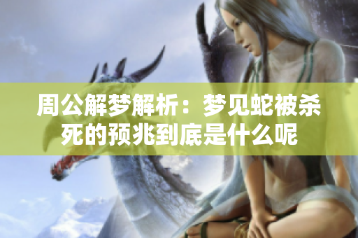 周公解梦解析：梦见蛇被杀死的预兆到底是什么呢