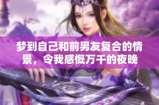 梦到自己和前男友复合的情景，令我感慨万千的夜晚