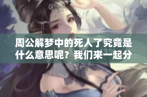 周公解梦中的死人了究竟是什么意思呢？我们来一起分析一下。