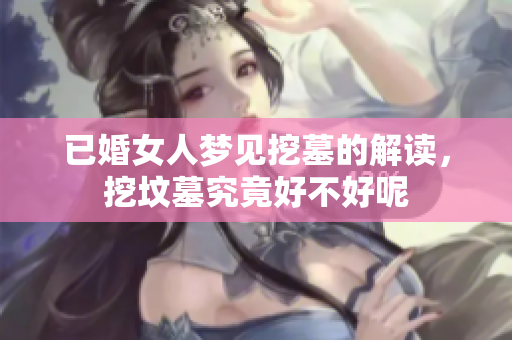 已婚女人梦见挖墓的解读，挖坟墓究竟好不好呢
