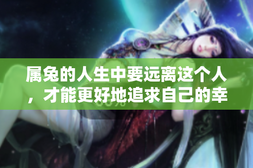 属兔的人生中要远离这个人，才能更好地追求自己的幸福与梦想