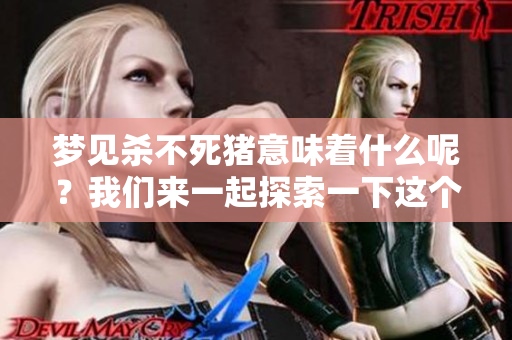 梦见杀不死猪意味着什么呢？我们来一起探索一下这个梦境中的深意。