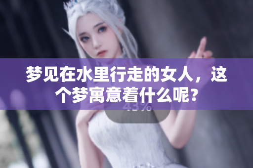 梦见在水里行走的女人，这个梦寓意着什么呢？