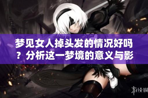 梦见女人掉头发的情况好吗？分析这一梦境的意义与影响。
