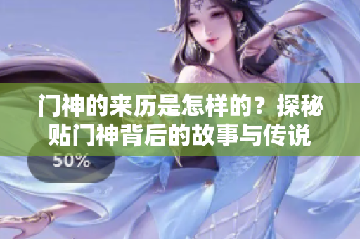 门神的来历是怎样的？探秘贴门神背后的故事与传说