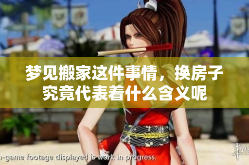 梦见搬家这件事情，换房子究竟代表着什么含义呢