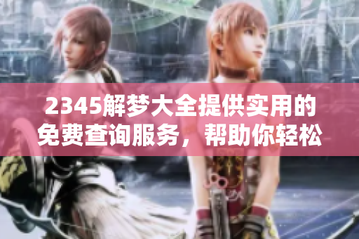 2345解梦大全提供实用的免费查询服务，帮助你轻松解读梦境真相