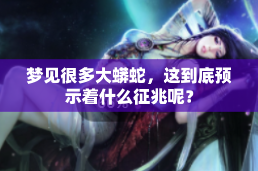 梦见很多大蟒蛇，这到底预示着什么征兆呢？