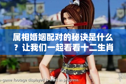 属相婚姻配对的秘诀是什么？让我们一起看看十二生肖配对表。