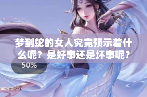梦到蛇的女人究竟预示着什么呢？是好事还是坏事呢？