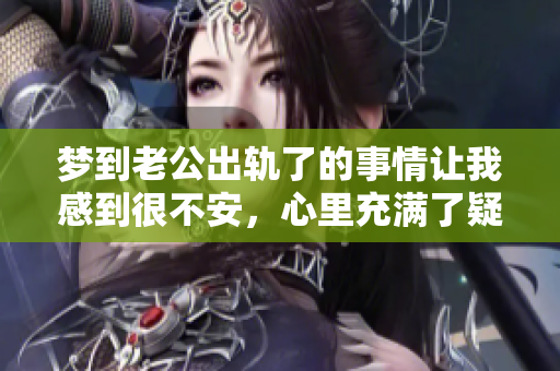 梦到老公出轨了的事情让我感到很不安，心里充满了疑虑和不安。