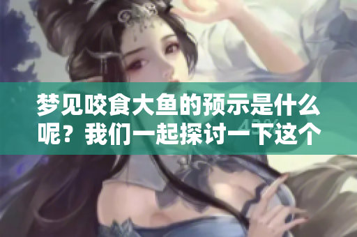 梦见咬食大鱼的预示是什么呢？我们一起探讨一下这个梦境的含义。