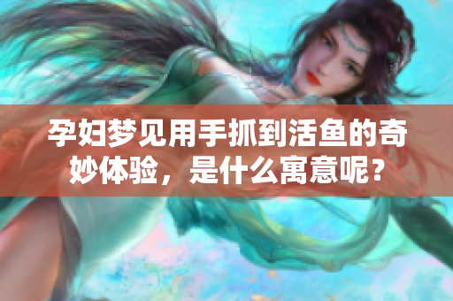 孕妇梦见用手抓到活鱼的奇妙体验，是什么寓意呢？