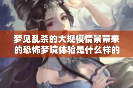梦见乱杀的大规模情景带来的恐怖梦境体验是什么样的呢