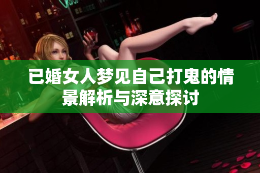 已婚女人梦见自己打鬼的情景解析与深意探讨