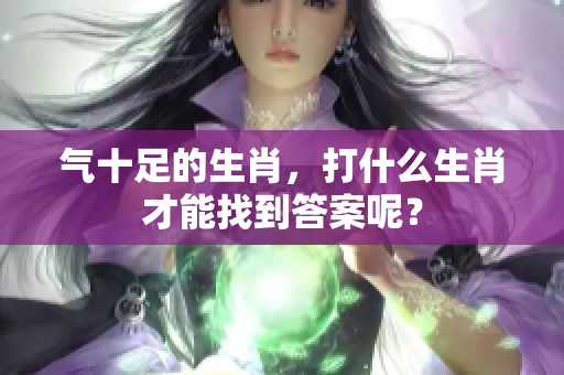 气十足的生肖，打什么生肖才能找到答案呢？