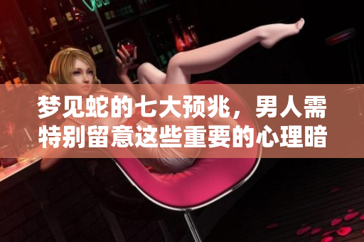 梦见蛇的七大预兆，男人需特别留意这些重要的心理暗示